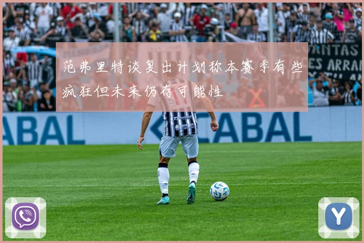 范弗里特谈复出计划称本赛季有些疯狂但未来仍存可能性