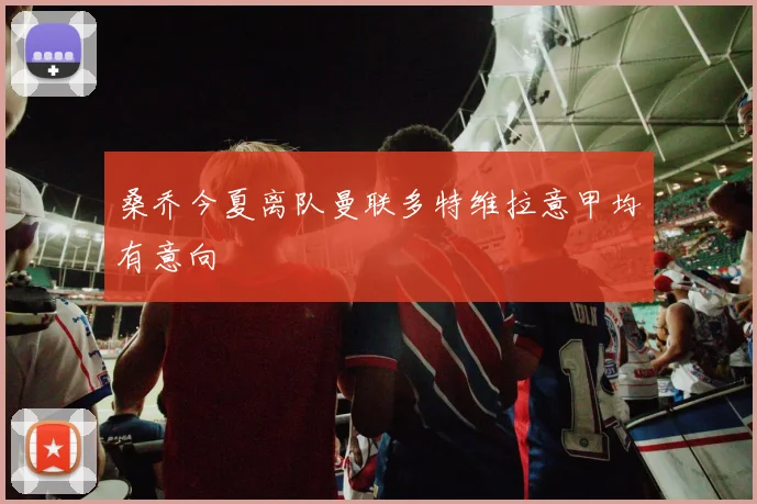 桑乔今夏离队曼联多特维拉意甲均有意向