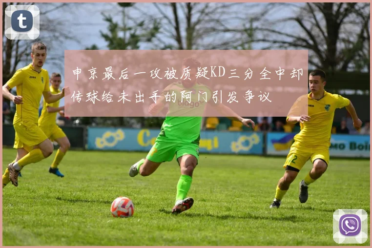 申京最后一攻被质疑KD三分全中却传球给未出手的阿门引发争议