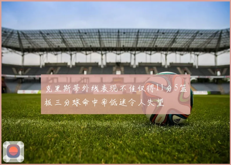 克里斯蒂外线表现不佳仅得11分5篮板三分球命中率低迷令人失望