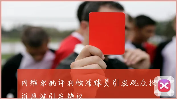 内维尔批评利物浦球员引发观众投诉风波引发热议