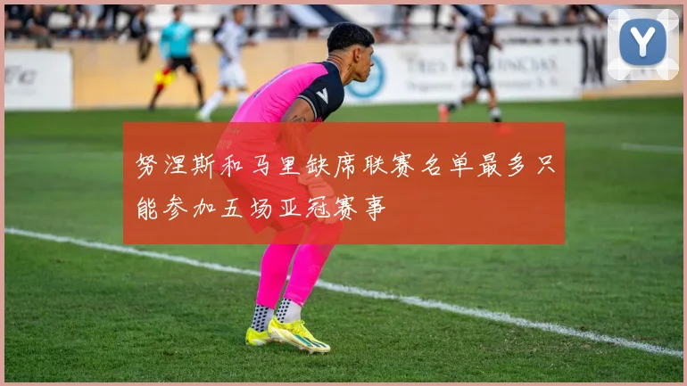 努涅斯和马里缺席联赛名单最多只能参加五场亚冠赛事