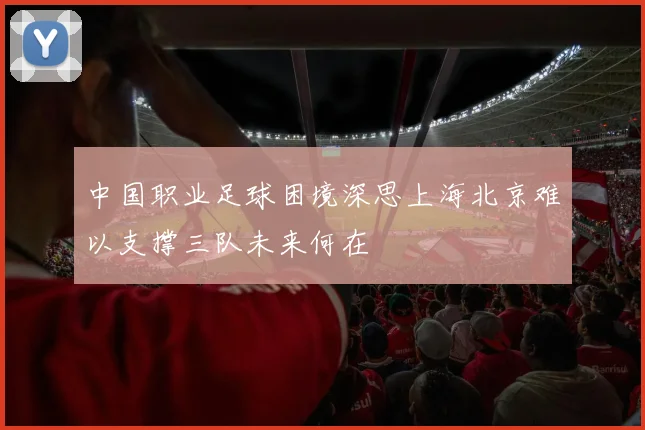 中国职业足球困境深思上海北京难以支撑三队未来何在