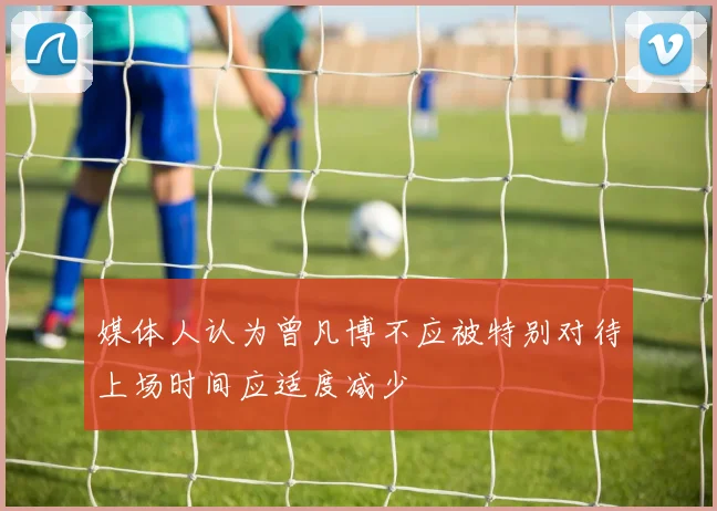 媒体人认为曾凡博不应被特别对待上场时间应适度减少