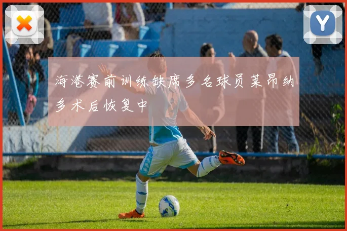 海港赛前训练缺席多名球员莱昂纳多术后恢复中