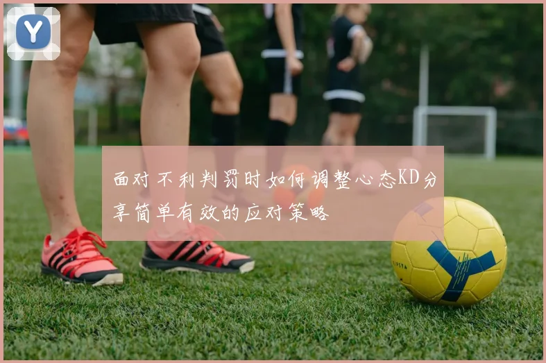 面对不利判罚时如何调整心态KD分享简单有效的应对策略