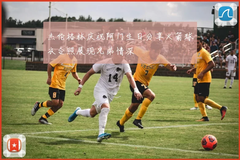 杰伦格林庆祝阿门生日分享火箭球衣合照展现兄弟情深