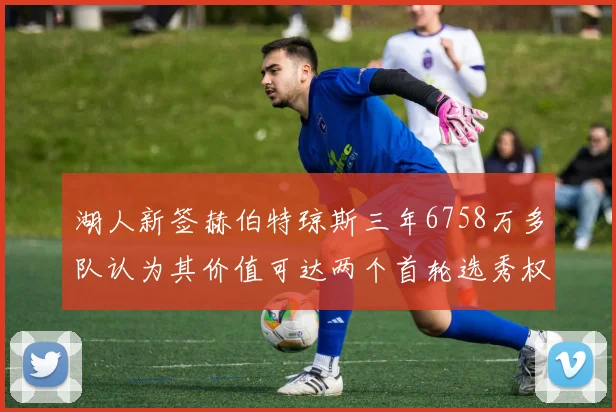 湖人新签赫伯特琼斯三年6758万多队认为其价值可达两个首轮选秀权
