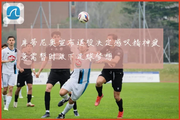 库蒂尼奥宣布退役决定感叹精神疲惫需暂时放下足球梦想