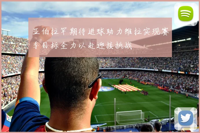 亚伯拉罕期待进球助力维拉实现赛季目标全力以赴迎接挑战