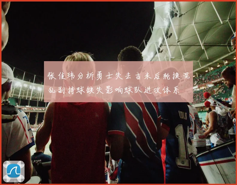 张佳玮分析勇士失去吉米后轮换混乱副持球缺失影响球队进攻体系
