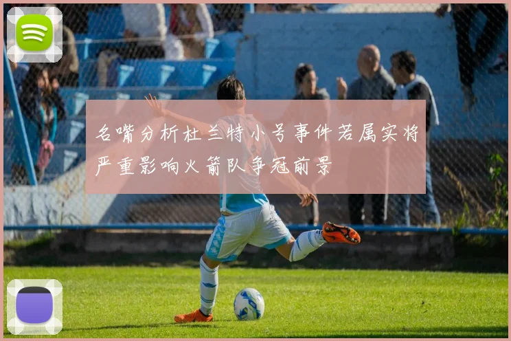 名嘴分析杜兰特小号事件若属实将严重影响火箭队争冠前景