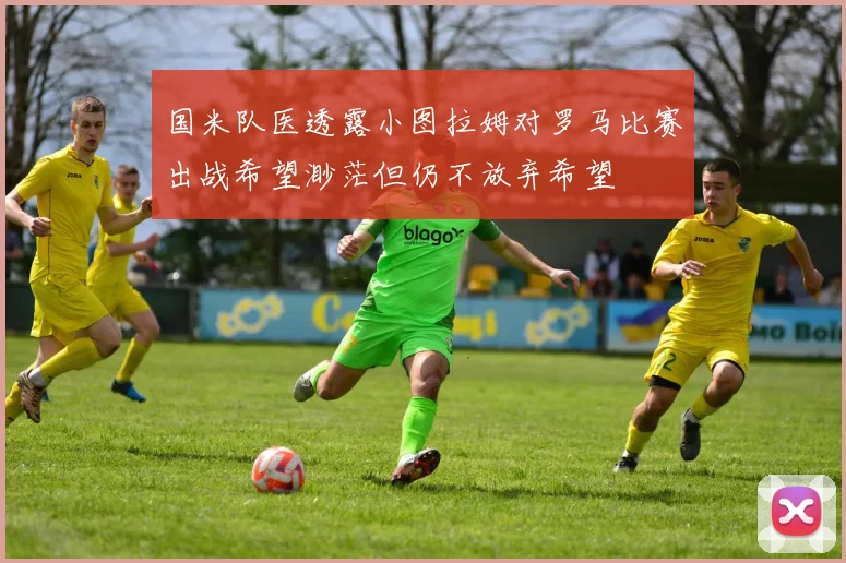 国米队医透露小图拉姆对罗马比赛出战希望渺茫但仍不放弃希望