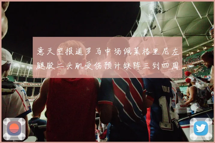 意天空报道罗马中场佩莱格里尼左腿股二头肌受伤预计缺阵三到四周