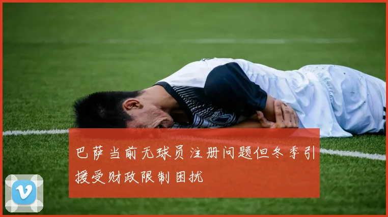 巴萨当前无球员注册问题但冬季引援受财政限制困扰
