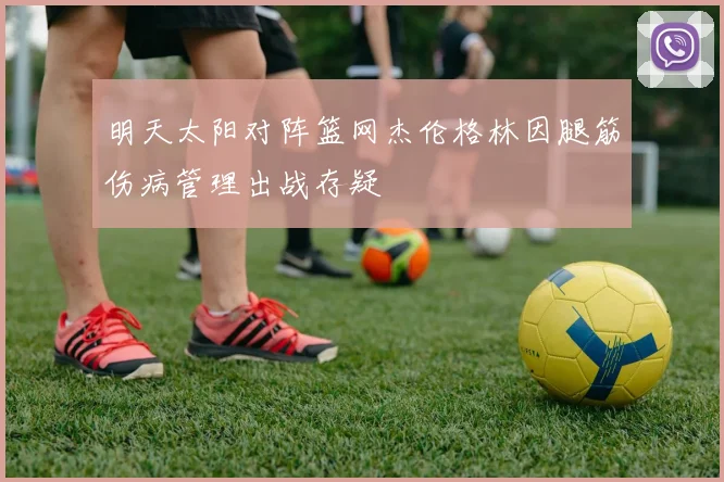 明天太阳对阵篮网杰伦格林因腿筋伤病管理出战存疑