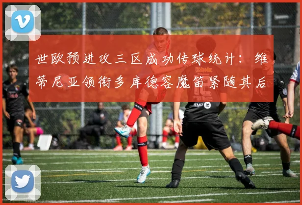 世欧预进攻三区成功传球统计：维蒂尼亚领衔多库德容魔笛紧随其后