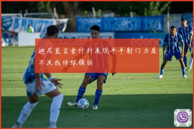 迪尼直言舍什科表现平平射门力度不及我传球强劲