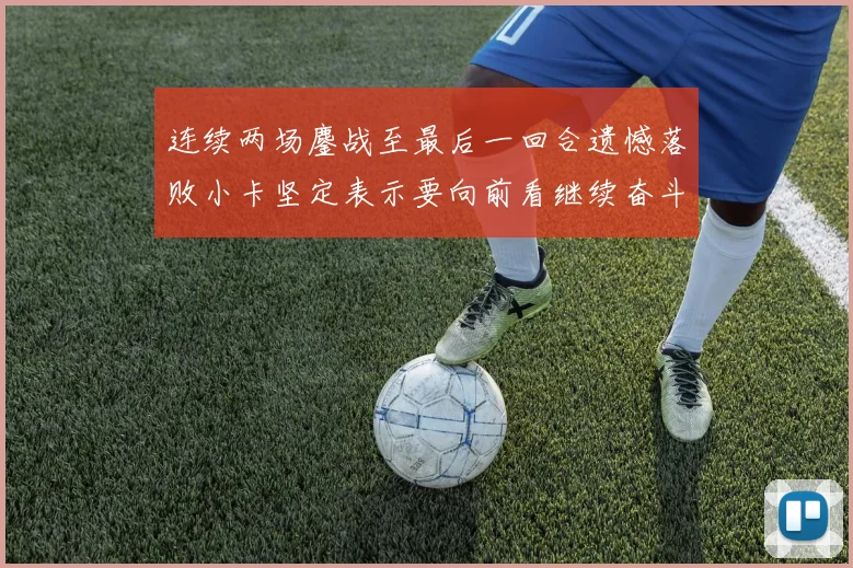 连续两场鏖战至最后一回合遗憾落败小卡坚定表示要向前看继续奋斗