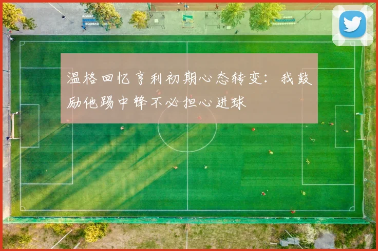 温格回忆亨利初期心态转变：我鼓励他踢中锋不必担心进球