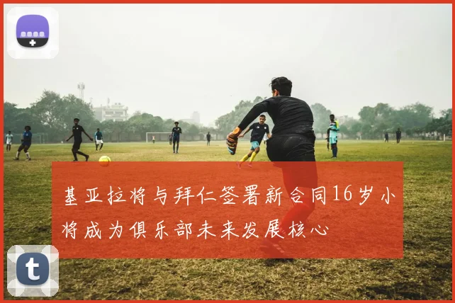 基亚拉将与拜仁签署新合同16岁小将成为俱乐部未来发展核心