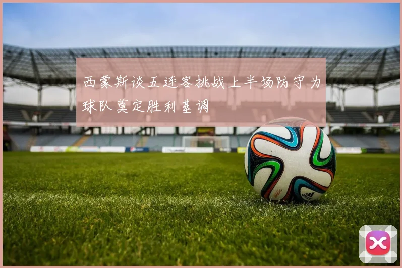 西蒙斯谈五连客挑战上半场防守为球队奠定胜利基调