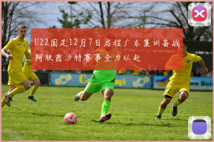 U22国足12月7日启程广东集训备战阿联酋沙特赛事全力以赴