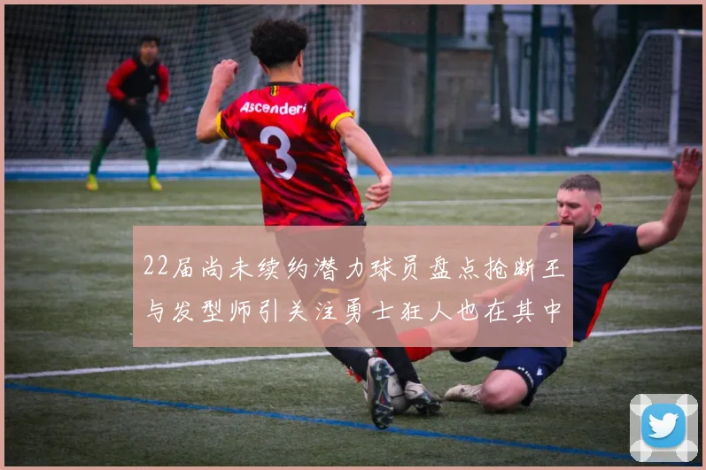 22届尚未续约潜力球员盘点抢断王与发型师引关注勇士狂人也在其中
