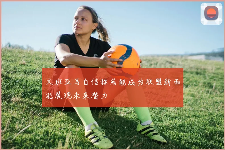 文班亚马自信称或能成为联盟新面孔展现未来潜力