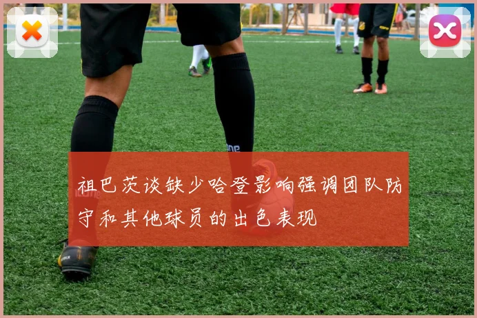 祖巴茨谈缺少哈登影响强调团队防守和其他球员的出色表现