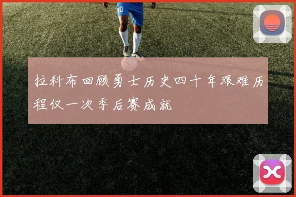 拉科布回顾勇士历史四十年艰难历程仅一次季后赛成就