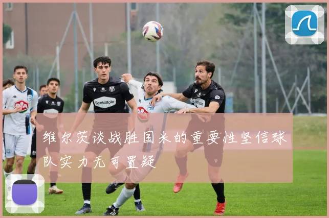 维尔茨谈战胜国米的重要性坚信球队实力无可置疑