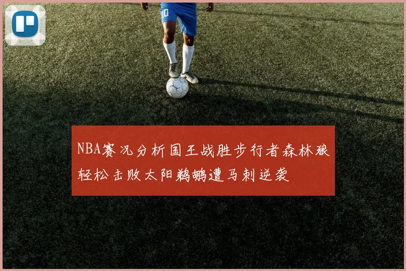 NBA赛况分析国王战胜步行者森林狼轻松击败太阳鹈鹕遭马刺逆袭