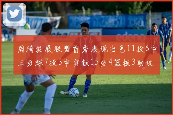 周琦发展联盟首秀表现出色11投6中三分球7投3中贡献15分4篮板3助攻2盖帽